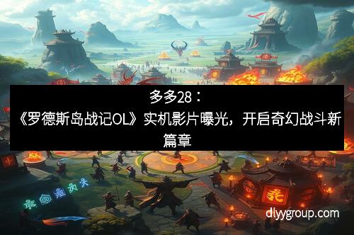 多多28：《罗德斯岛战记OL》实机影片曝光，开启奇幻战斗新篇章