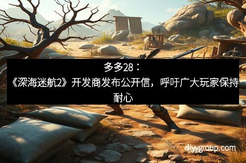多多28：《深海迷航2》开发商发布公开信，呼吁广大玩家保持耐心