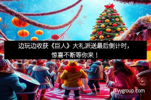 边玩边收获《巨人》大礼派送最后倒计时，惊喜不断等你来！